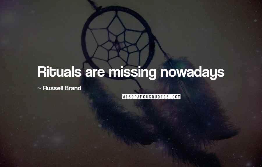 Russell Brand Quotes: Rituals are missing nowadays