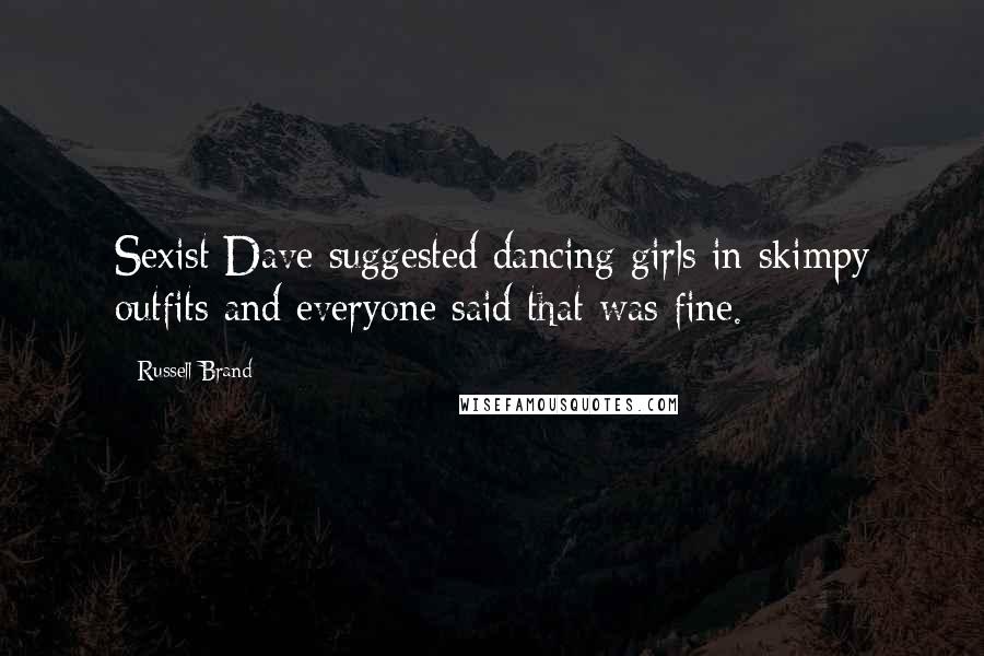 Russell Brand Quotes: Sexist Dave suggested dancing girls in skimpy outfits and everyone said that was fine.