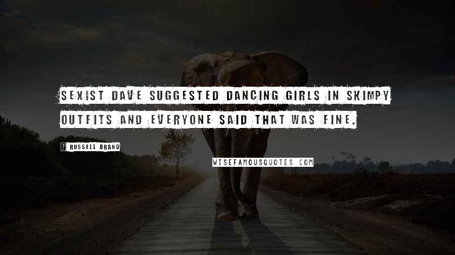 Russell Brand Quotes: Sexist Dave suggested dancing girls in skimpy outfits and everyone said that was fine.