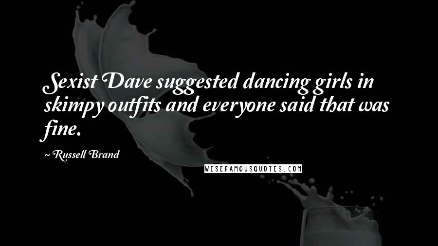 Russell Brand Quotes: Sexist Dave suggested dancing girls in skimpy outfits and everyone said that was fine.