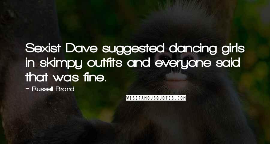 Russell Brand Quotes: Sexist Dave suggested dancing girls in skimpy outfits and everyone said that was fine.