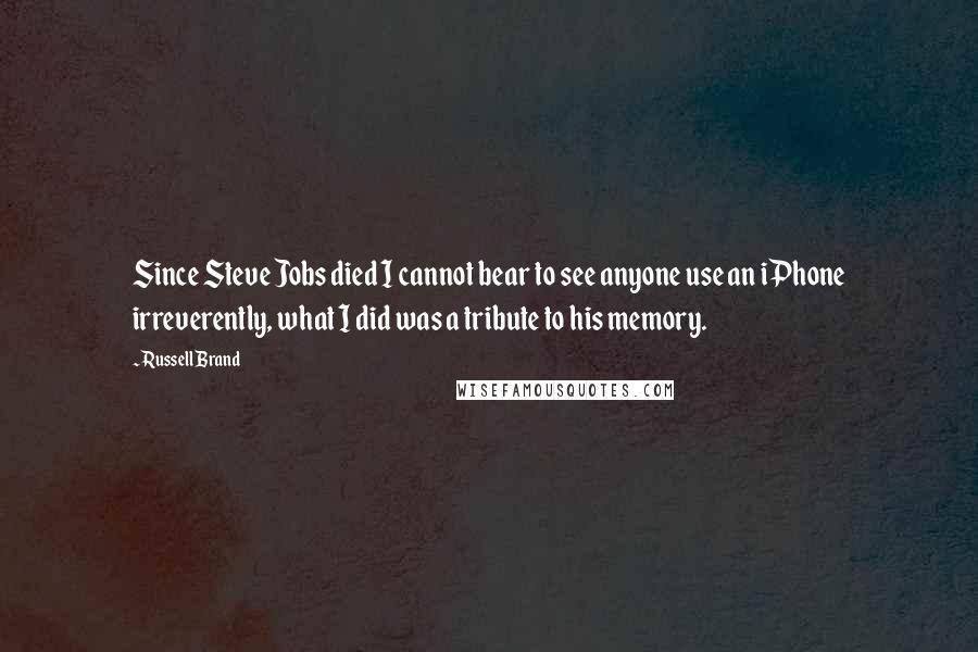 Russell Brand Quotes: Since Steve Jobs died I cannot bear to see anyone use an iPhone irreverently, what I did was a tribute to his memory.