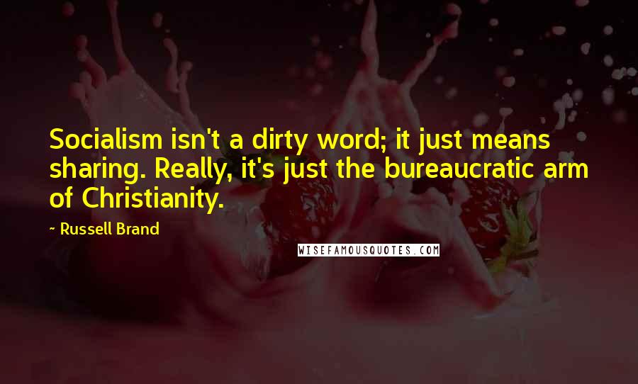 Russell Brand Quotes: Socialism isn't a dirty word; it just means sharing. Really, it's just the bureaucratic arm of Christianity.