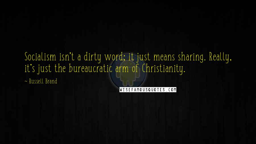 Russell Brand Quotes: Socialism isn't a dirty word; it just means sharing. Really, it's just the bureaucratic arm of Christianity.
