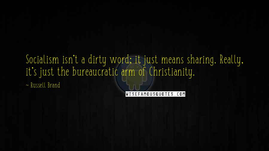 Russell Brand Quotes: Socialism isn't a dirty word; it just means sharing. Really, it's just the bureaucratic arm of Christianity.