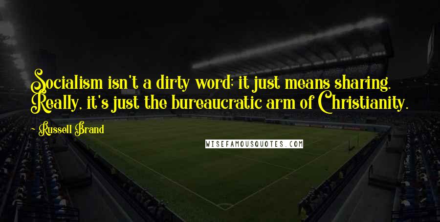 Russell Brand Quotes: Socialism isn't a dirty word; it just means sharing. Really, it's just the bureaucratic arm of Christianity.