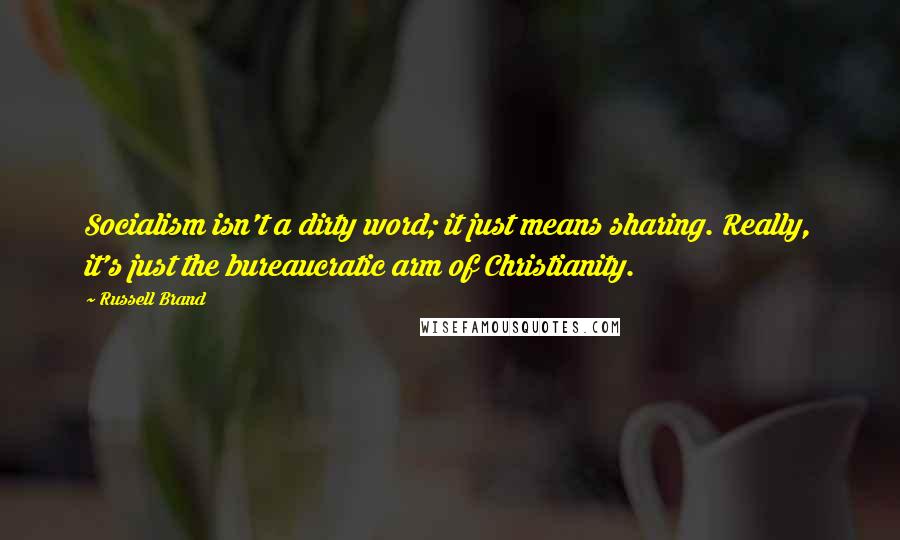 Russell Brand Quotes: Socialism isn't a dirty word; it just means sharing. Really, it's just the bureaucratic arm of Christianity.