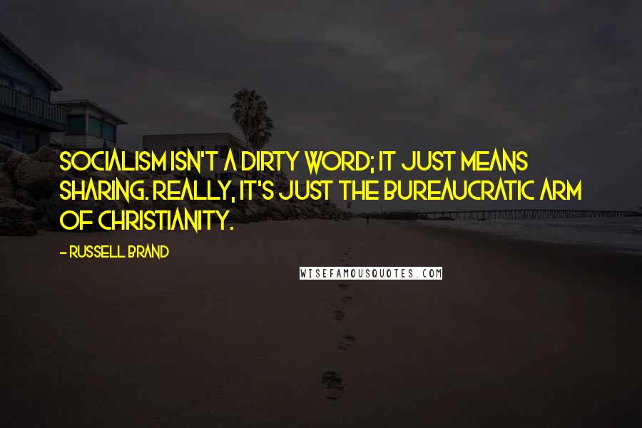 Russell Brand Quotes: Socialism isn't a dirty word; it just means sharing. Really, it's just the bureaucratic arm of Christianity.