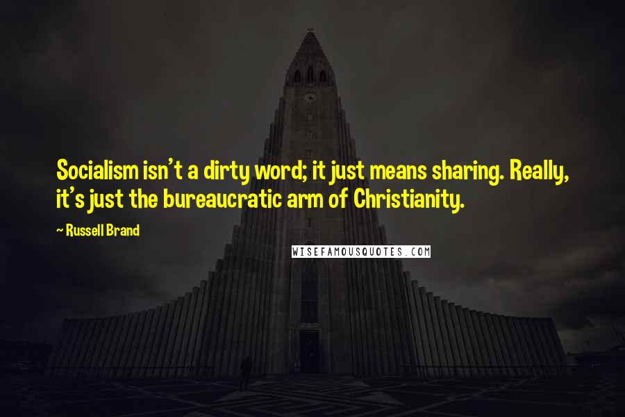 Russell Brand Quotes: Socialism isn't a dirty word; it just means sharing. Really, it's just the bureaucratic arm of Christianity.