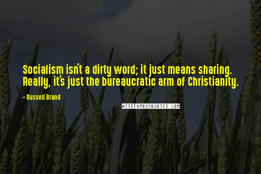 Russell Brand Quotes: Socialism isn't a dirty word; it just means sharing. Really, it's just the bureaucratic arm of Christianity.