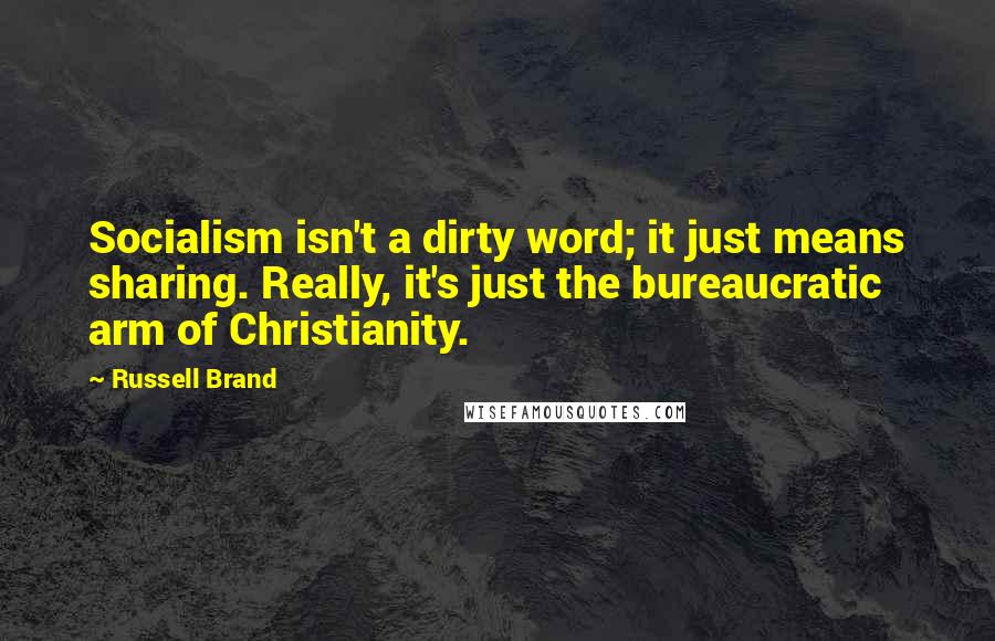 Russell Brand Quotes: Socialism isn't a dirty word; it just means sharing. Really, it's just the bureaucratic arm of Christianity.