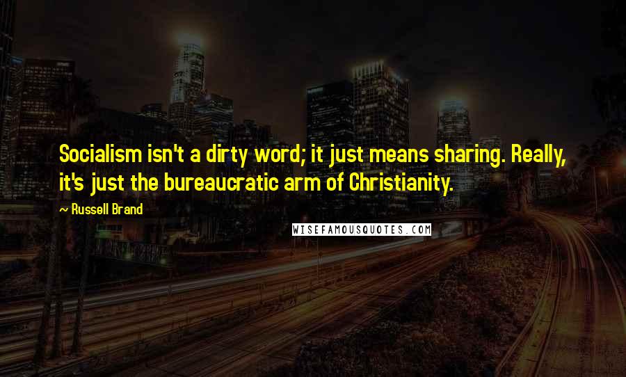 Russell Brand Quotes: Socialism isn't a dirty word; it just means sharing. Really, it's just the bureaucratic arm of Christianity.