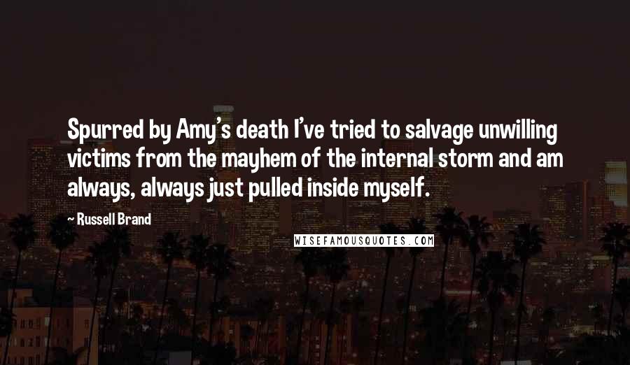 Russell Brand Quotes: Spurred by Amy's death I've tried to salvage unwilling victims from the mayhem of the internal storm and am always, always just pulled inside myself.