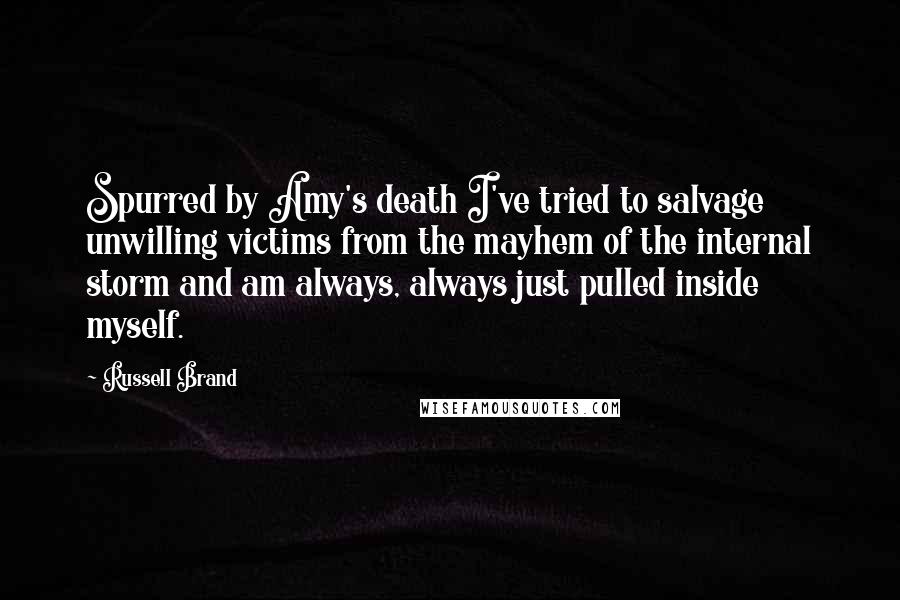 Russell Brand Quotes: Spurred by Amy's death I've tried to salvage unwilling victims from the mayhem of the internal storm and am always, always just pulled inside myself.