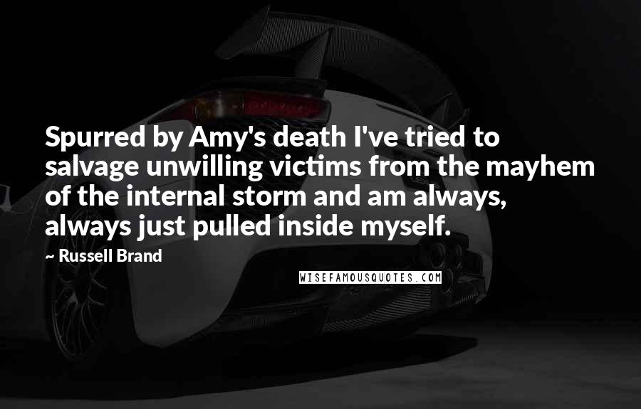 Russell Brand Quotes: Spurred by Amy's death I've tried to salvage unwilling victims from the mayhem of the internal storm and am always, always just pulled inside myself.