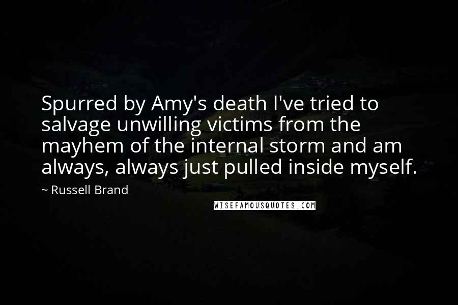 Russell Brand Quotes: Spurred by Amy's death I've tried to salvage unwilling victims from the mayhem of the internal storm and am always, always just pulled inside myself.