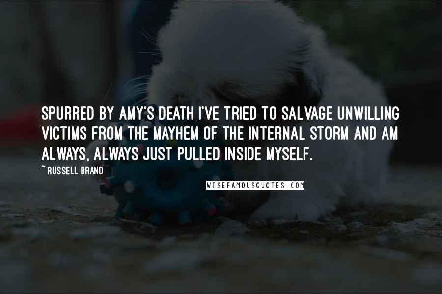 Russell Brand Quotes: Spurred by Amy's death I've tried to salvage unwilling victims from the mayhem of the internal storm and am always, always just pulled inside myself.