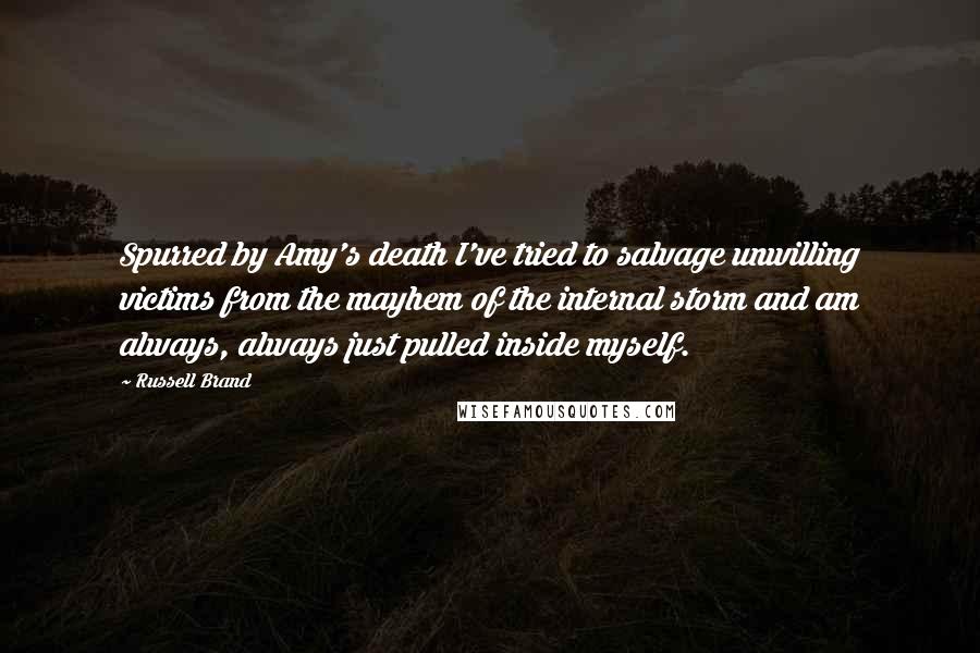 Russell Brand Quotes: Spurred by Amy's death I've tried to salvage unwilling victims from the mayhem of the internal storm and am always, always just pulled inside myself.