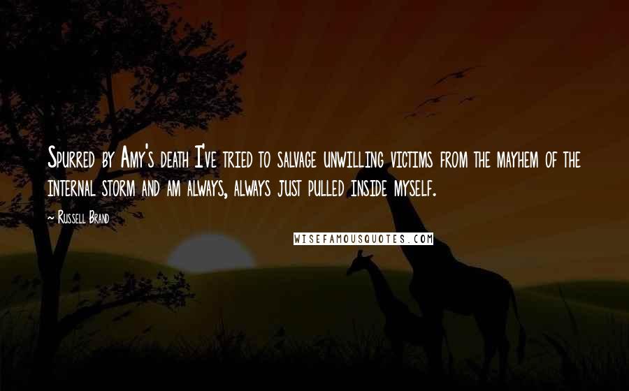Russell Brand Quotes: Spurred by Amy's death I've tried to salvage unwilling victims from the mayhem of the internal storm and am always, always just pulled inside myself.
