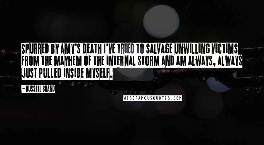 Russell Brand Quotes: Spurred by Amy's death I've tried to salvage unwilling victims from the mayhem of the internal storm and am always, always just pulled inside myself.