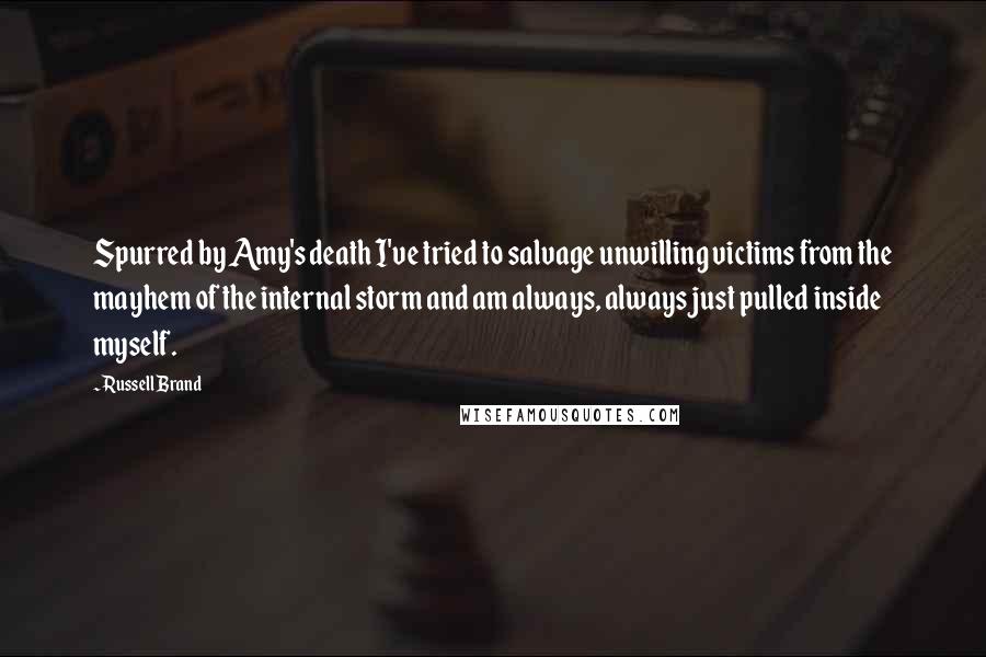 Russell Brand Quotes: Spurred by Amy's death I've tried to salvage unwilling victims from the mayhem of the internal storm and am always, always just pulled inside myself.