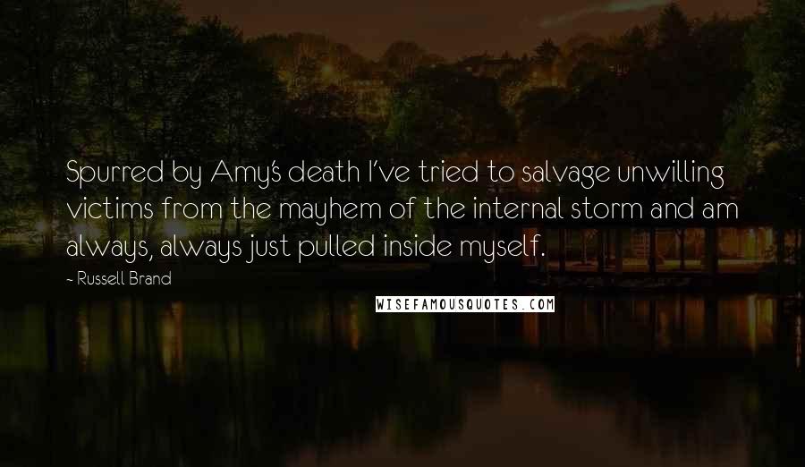 Russell Brand Quotes: Spurred by Amy's death I've tried to salvage unwilling victims from the mayhem of the internal storm and am always, always just pulled inside myself.