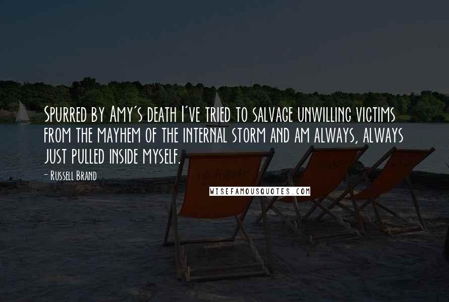 Russell Brand Quotes: Spurred by Amy's death I've tried to salvage unwilling victims from the mayhem of the internal storm and am always, always just pulled inside myself.