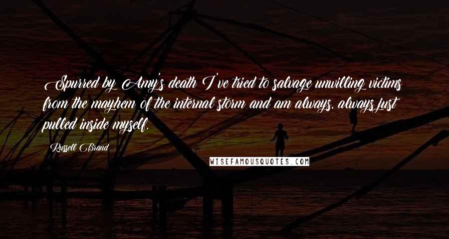 Russell Brand Quotes: Spurred by Amy's death I've tried to salvage unwilling victims from the mayhem of the internal storm and am always, always just pulled inside myself.