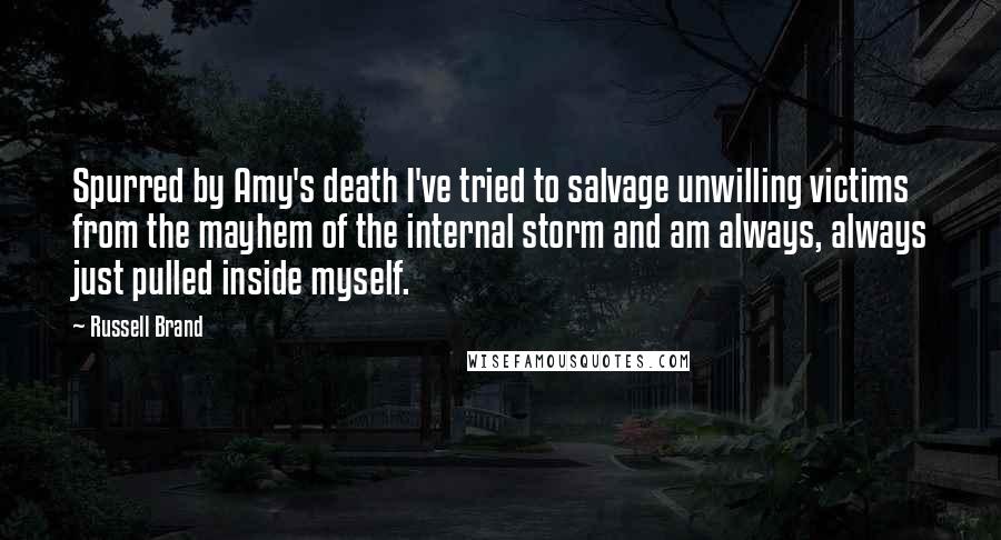 Russell Brand Quotes: Spurred by Amy's death I've tried to salvage unwilling victims from the mayhem of the internal storm and am always, always just pulled inside myself.