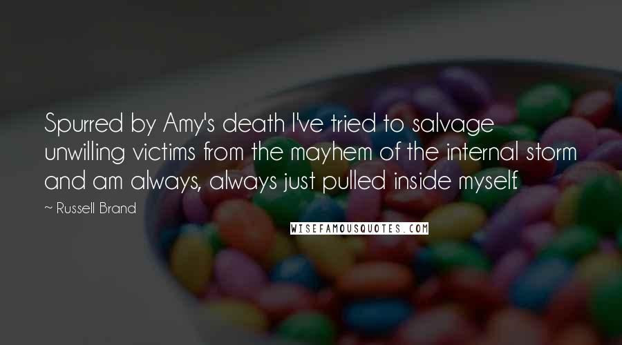 Russell Brand Quotes: Spurred by Amy's death I've tried to salvage unwilling victims from the mayhem of the internal storm and am always, always just pulled inside myself.