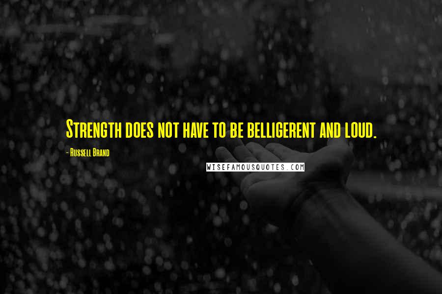 Russell Brand Quotes: Strength does not have to be belligerent and loud.