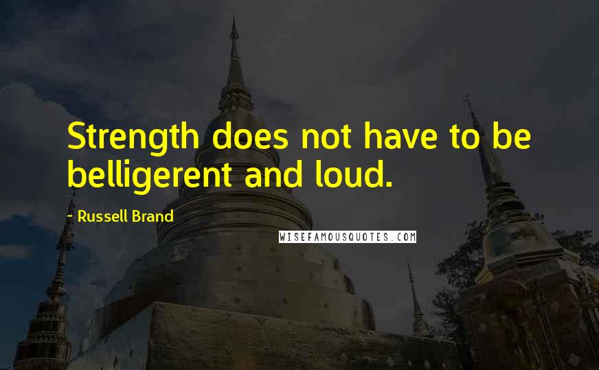 Russell Brand Quotes: Strength does not have to be belligerent and loud.