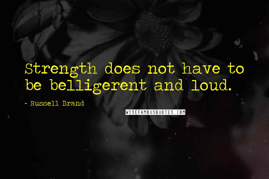 Russell Brand Quotes: Strength does not have to be belligerent and loud.