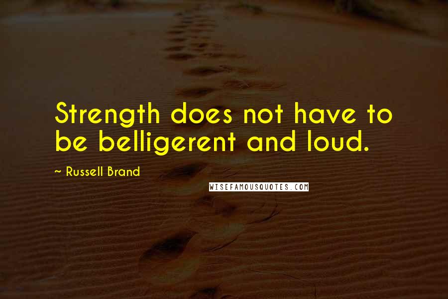 Russell Brand Quotes: Strength does not have to be belligerent and loud.