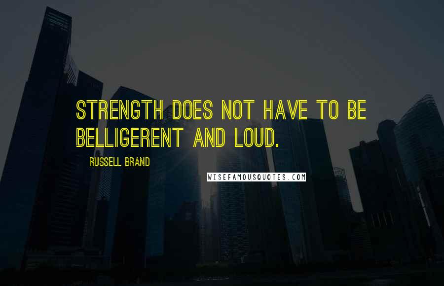 Russell Brand Quotes: Strength does not have to be belligerent and loud.
