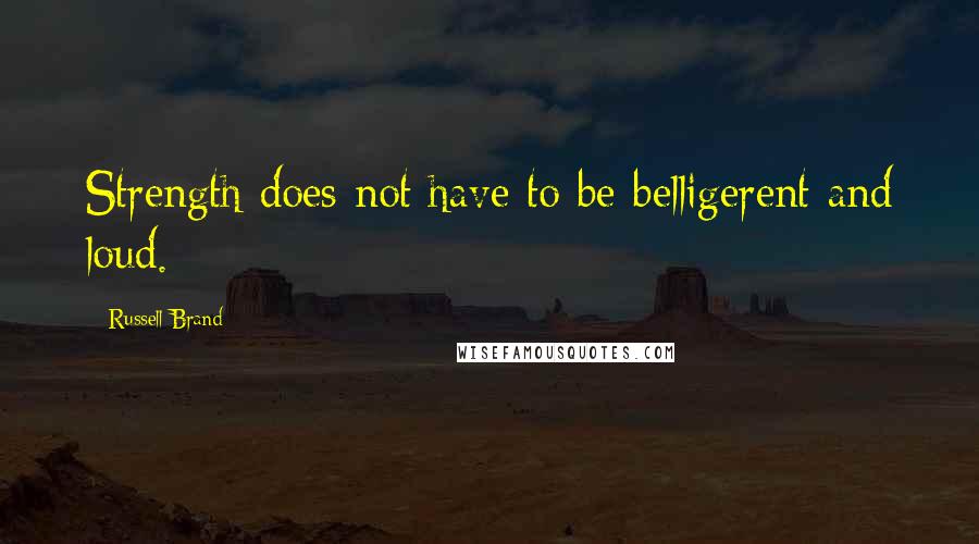 Russell Brand Quotes: Strength does not have to be belligerent and loud.