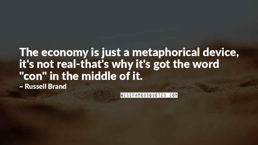 Russell Brand Quotes: The economy is just a metaphorical device, it's not real-that's why it's got the word "con" in the middle of it.