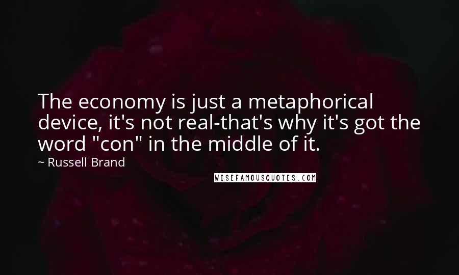 Russell Brand Quotes: The economy is just a metaphorical device, it's not real-that's why it's got the word "con" in the middle of it.