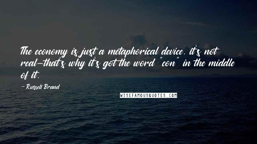 Russell Brand Quotes: The economy is just a metaphorical device, it's not real-that's why it's got the word "con" in the middle of it.