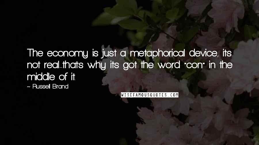 Russell Brand Quotes: The economy is just a metaphorical device, it's not real-that's why it's got the word "con" in the middle of it.