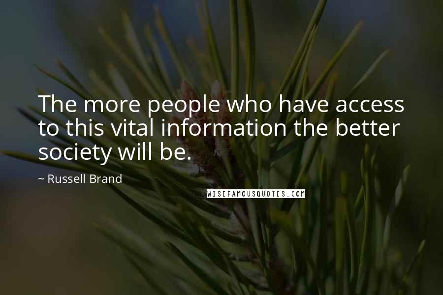 Russell Brand Quotes: The more people who have access to this vital information the better society will be.