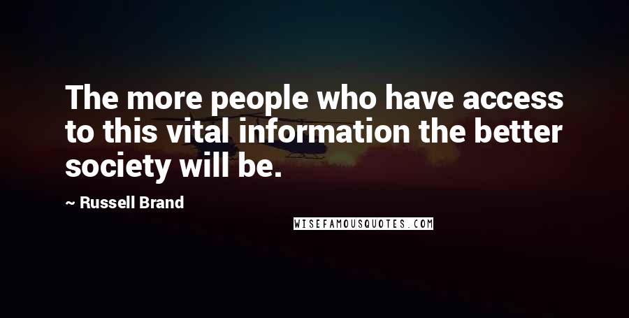 Russell Brand Quotes: The more people who have access to this vital information the better society will be.