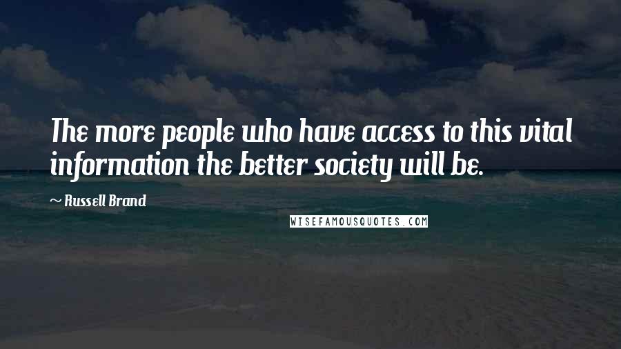 Russell Brand Quotes: The more people who have access to this vital information the better society will be.