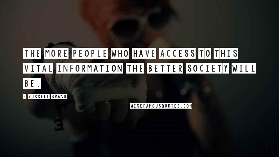 Russell Brand Quotes: The more people who have access to this vital information the better society will be.