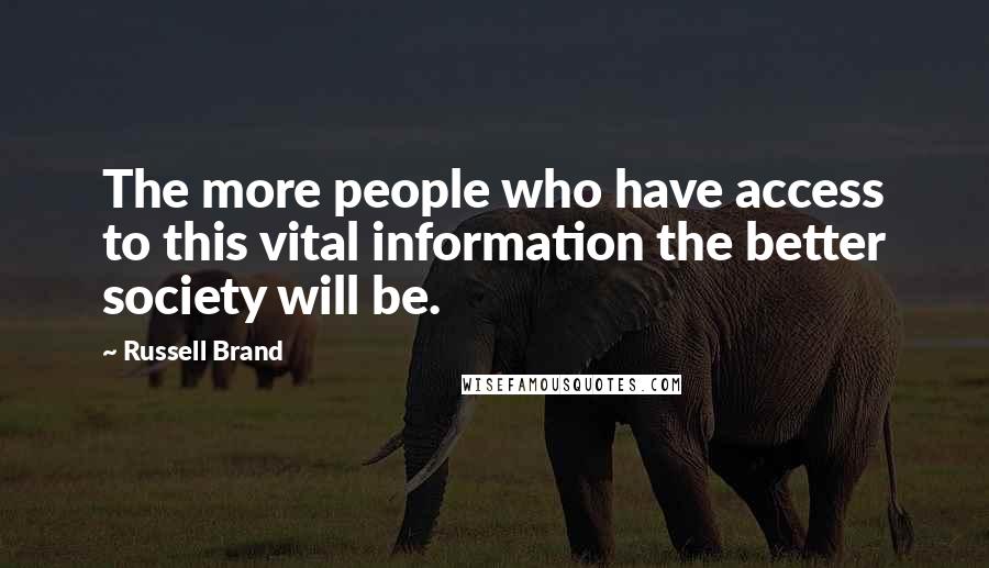 Russell Brand Quotes: The more people who have access to this vital information the better society will be.