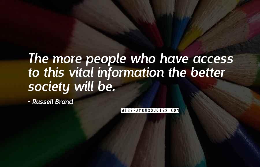 Russell Brand Quotes: The more people who have access to this vital information the better society will be.