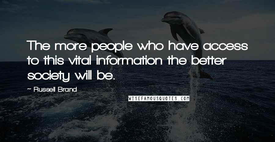 Russell Brand Quotes: The more people who have access to this vital information the better society will be.
