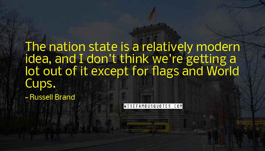 Russell Brand Quotes: The nation state is a relatively modern idea, and I don't think we're getting a lot out of it except for flags and World Cups.