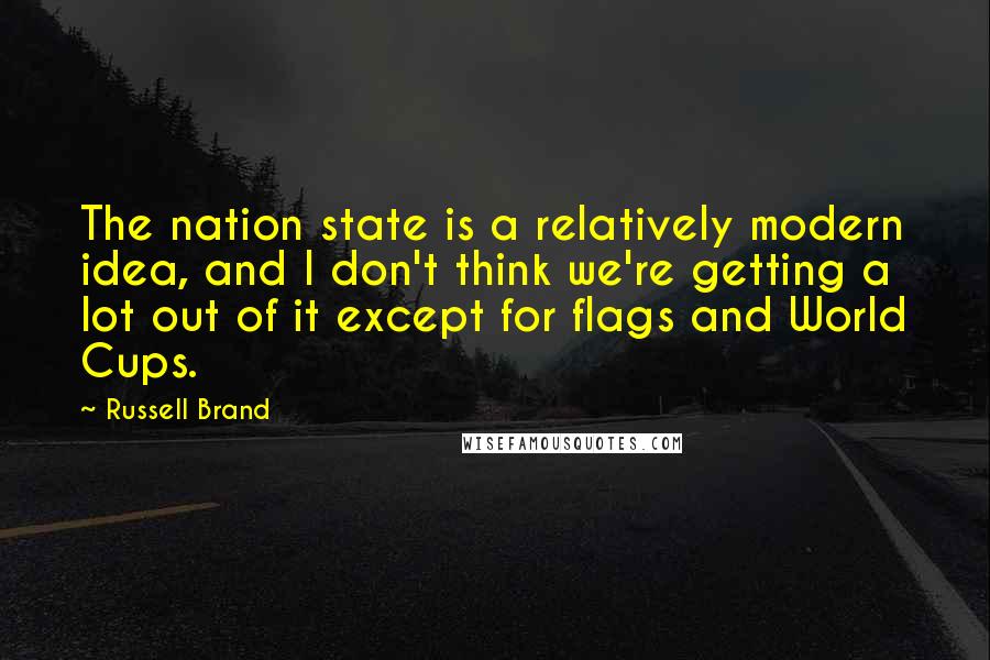 Russell Brand Quotes: The nation state is a relatively modern idea, and I don't think we're getting a lot out of it except for flags and World Cups.