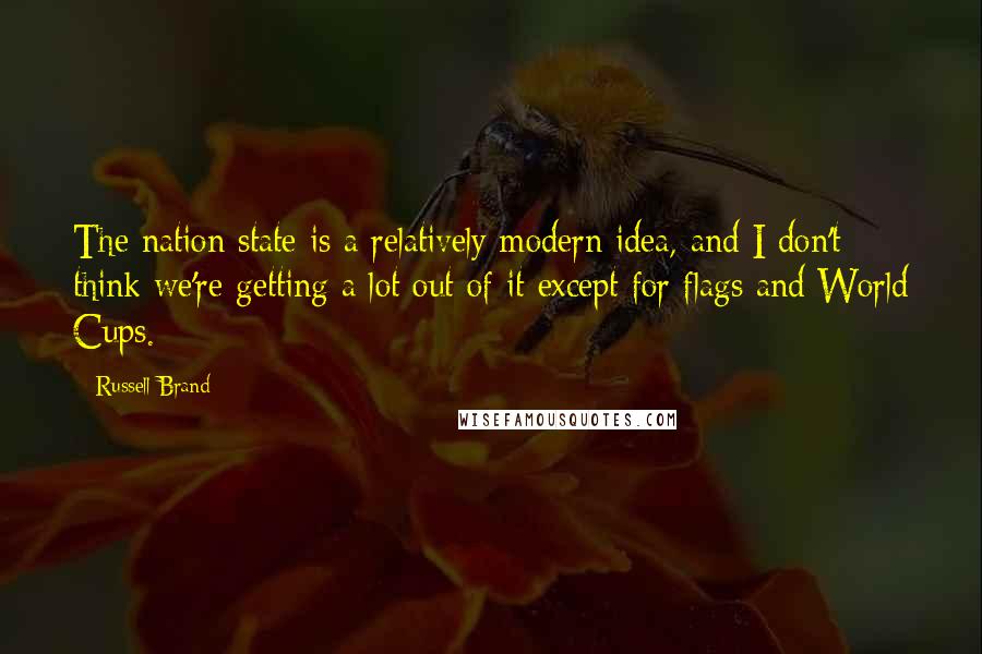 Russell Brand Quotes: The nation state is a relatively modern idea, and I don't think we're getting a lot out of it except for flags and World Cups.